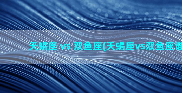 天蝎座 vs 双鱼座(天蝎座vs双鱼座谁厉害)